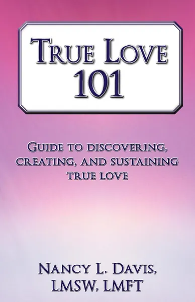 Обложка книги True Love 101. Guide to Discovering, Creating, and Sustaining True Love, Nancy L. Davis Lmsw Lmft