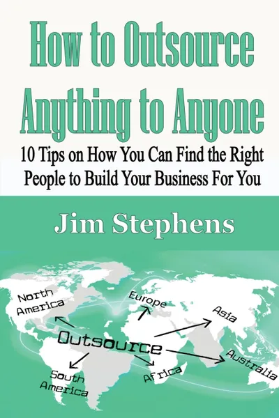 Обложка книги How to Outsource Anything to Anyone. 10 Tips on How You Can Find the Right People to Build Your Business For You, Jim Stephens