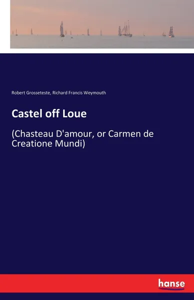 Обложка книги Castel off Loue. (Chasteau D'amour, or Carmen de Creatione Mundi), Robert Grosseteste, Richard Francis Weymouth