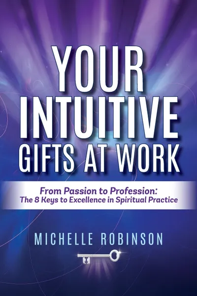 Обложка книги Your Intuitive Gifts At Work. From Passion to Profession: The 8 Keys to Excellence in Spiritual Practice, Michelle Robinson