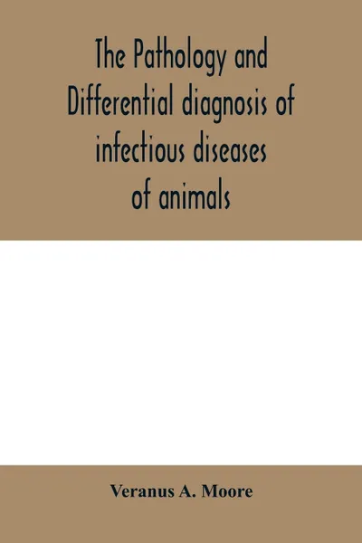 Обложка книги The pathology and differential diagnosis of infectious diseases of animals. prepared for students and practitioners of veterinary medicine, Veranus A. Moore