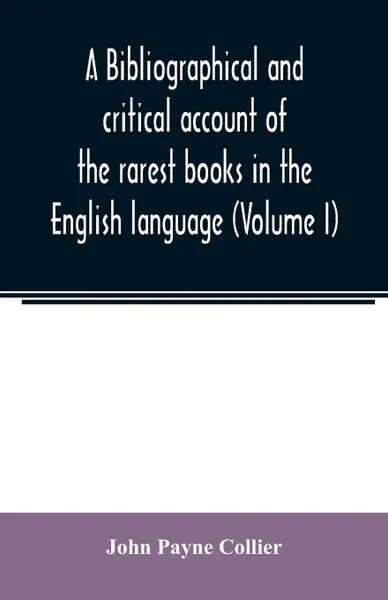 Обложка книги A bibliographical and critical account of the rarest books in the English language, alphabetically arranged, which during the last fifty years have come under the observation of J. Payne Collier, F.S.A (Volume I), John Payne Collier