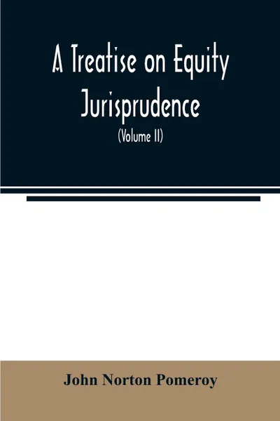 Обложка книги A treatise on equity jurisprudence. as administered in the United States of America : adapted for all the states, and to the union of legal and equitable remedies under the reformed procedure (Volume II), John Norton Pomeroy