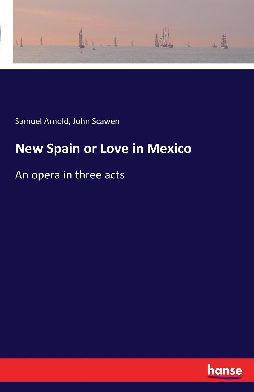 New Spain or Love in Mexico. Samuel Arnold, John Scawen New Spain or Love in Mexico. Samuel Arnold, John Scawen