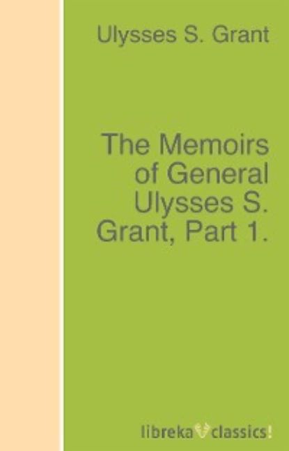 The Memoirs of General Ulysses S. Grant, Part 1. | Grant Ulysses S. | Электронная книга