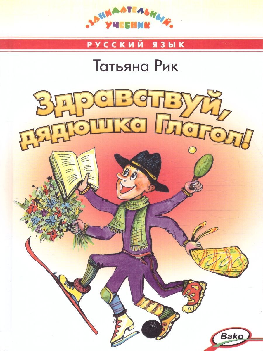 Здравствуй, дядюшка Глагол! Занимательный учебник | Рик Татьяна Геннадиевна