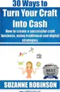 30 Ways to Turn Your Craft Into Cash. How to Create a Successful Craft Business, Using Traditional and Digital Strategies - Suzanne M. Robinson
