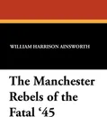 The Manchester Rebels of the Fatal '45 - William Harrison Ainsworth