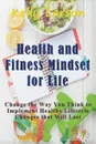 Health and Fitness Mindset for Life. Change the Way You Think to Implement Healthy Lifestyle Changes that Will Last - Kelly Larson