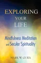 Exploring Your Life. Mindfulness Meditation and Secular Spirituality - Mark W Gura