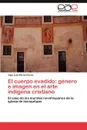 El cuerpo evadido. genero e imagen en el arte indigena cristiano - Pérez Flores José Luis