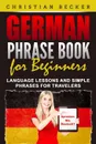German Phrase Book for Beginners. Language Lessons and Simple Phrases for Travelers - Christian Becker