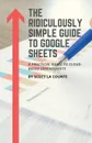 The Ridiculously Simple Guide to Google Sheets. A Practical Guide to Cloud-Based Spreadsheets - Scott La Counte