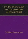 On the atonement and intercession of Jesus Christ - William Symington