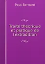 Traite theorique et pratique de l'extradition - Paul Bernard