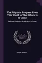 The Pilgrim's Progress From This World to That Which Is to Come. Delivered Under the Similitude of a Dream - Robert Hawker