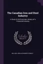 The Canadian Iron and Steel Industry. A Study in the Economic History of a Protected Industry - William John Alexander Donald