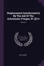 Displacement Interferometry By The Aid Of The Achromatic Fringes, Pt. .i.-iv; Volume 1 - Carl Barus