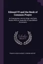 Edward VI and the Book of Common Prayer. An Examination Into Its Origin and Early History With an Appendix of Unpublished Documents - Francis Aidan Gasquet, Edmund Bishop