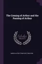 The Coming of Arthur and the Passing of Arthur - Baron Alfred Tennyson Tennyson