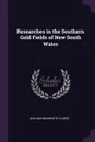 Researches in the Southern Gold Fields of New South Wales - William Branwhite Clarke