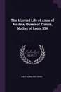 The Married Life of Anne of Austria, Queen of France, Mother of Louis XIV - Martha Walker Freer
