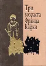 Три возраста Франца Кафки. Рассказы - Франц Кафка