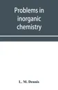 Problems in inorganic chemistry - L. M. Dennis