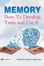 Memory How to Develop, Train, and Use It - William Atkinson Walker