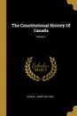 The Constitutional History Of Canada; Volume 1 - Samuel James Watson
