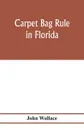 Carpet bag rule in Florida. The inside workings of the reconstruction of civil government in Florida after the close of the civil war - John Wallace