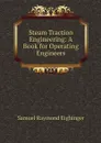 Steam Traction Engineering: A Book for Operating Engineers - Samuel Raymond Eighinger