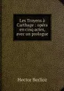 Les Troyens a Carthage : opera en cinq actes, avec un prologue - Hector Berlioz