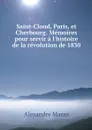 Saint-Cloud, Paris, et Cherbourg. Memoires pour servir a l'histoire de la revolution de 1830 - Alexandre Mazas
