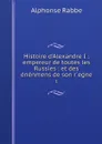 Histoire d'Alexandre I : empereur de toutes les Russies : et des enenmens de son r.egne. 1 - Alphonse Rabbe