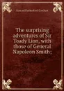The surprising adventures of Sir Toady Lion, with those of General Napoleon Smith; - Samuel Rutherford Crockett