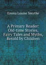 A Primary Reader: Old-time Stories, Fairy Tales and Myths, Retold by Children - Emma Louise Smythe