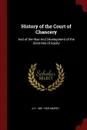 History of the Court of Chancery. And of the Rise And Development of the Doctrines of Equity - A H. 1851-1909 Marsh