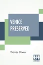 Venice Preserved. A Tragedy, In Five Acts Correctly Given, As Performed At The Theatres Royal. With Remarks. - Thomas Otway