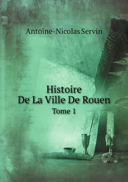 Обложка книги Histoire De La Ville De Rouen. Tome 1, Antoine-Nicolas Servin