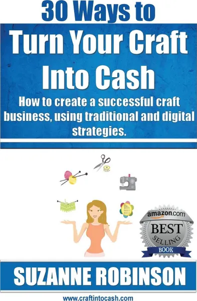 Обложка книги 30 Ways to Turn Your Craft Into Cash. How to Create a Successful Craft Business, Using Traditional and Digital Strategies, Suzanne M. Robinson
