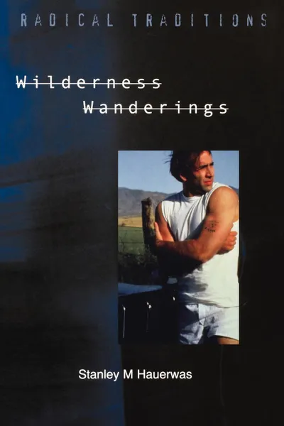 Обложка книги Wilderness Wanderings. Probing Twentieth-Century Theology and Philosophy, Stanley Hauerwas