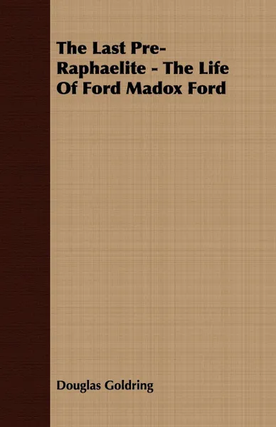 Обложка книги The Last Pre-Raphaelite - The Life Of Ford Madox Ford, Douglas Goldring