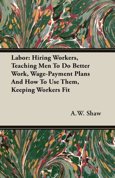 Обложка книги Labor. Hiring Workers, Teaching Men To Do Better Work, Wage-Payment Plans And How To Use Them, Keeping Workers Fit, A.W. Shaw