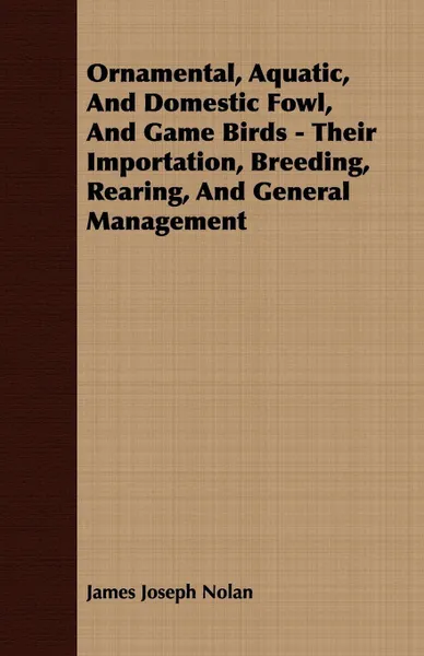 Обложка книги Ornamental, Aquatic, And Domestic Fowl, And Game Birds - Their Importation, Breeding, Rearing, And General Management, James Joseph Nolan