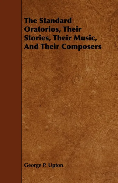 Обложка книги The Standard Oratorios, Their Stories, Their Music, And Their Composers, George P. Upton