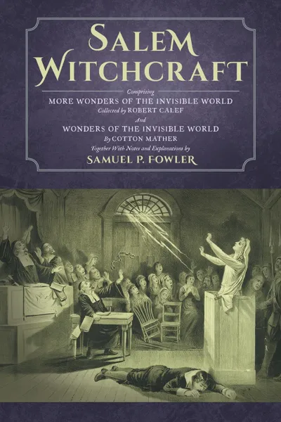 Обложка книги Salem Witchcraft. Comprising More Wonders of the Invisible World. Collected by Robert Calef; And Wonders of the Invisible World, By Cotton Mather; Together With Notes and Explanations by Samuel P. Fowler, Samuel P. Fowler, Cotton Mather, Robert Calef