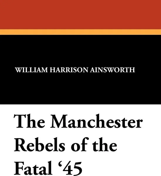 Обложка книги The Manchester Rebels of the Fatal '45, William Harrison Ainsworth