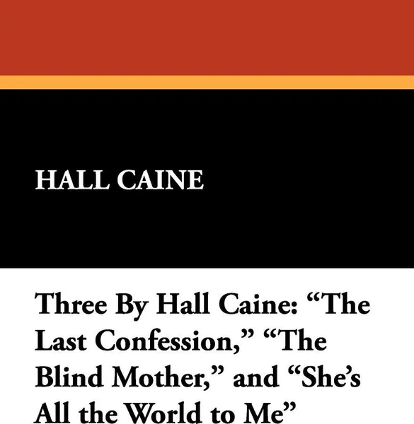 Обложка книги Three by Hall Caine. The Last Confession, the Blind Mother, and She's All the World to Me, Hall Caine