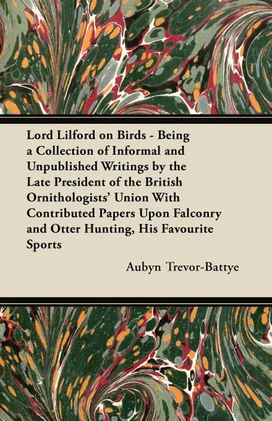 Обложка книги Lord Lilford on Birds - Being a Collection of Informal and Unpublished Writings by the Late President of the British Ornithologists' Union With Contributed Papers Upon Falconry and Otter Hunting, His Favourite Sports, Aubyn Trevor-Battye